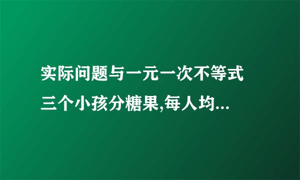 实际问题与一元一次不等式  三个小孩分糖果,每人均分得整数块,已知乙比甲多得7块,丙所得的糖果是乙的2倍,且糖果的总块数是一个小于40的质数,且他的各位数字之和为11,试求每人得糖的块数