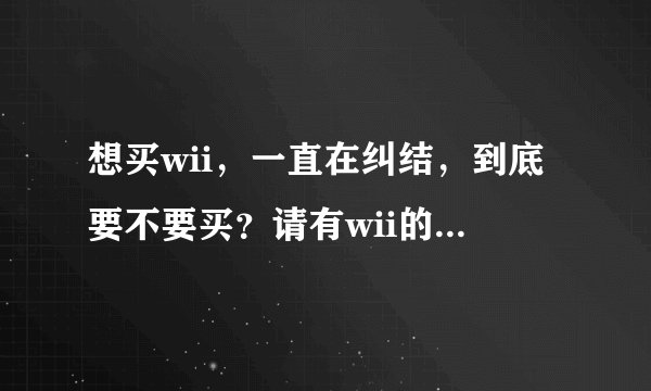 想买wii，一直在纠结，到底要不要买？请有wii的人说下感受。