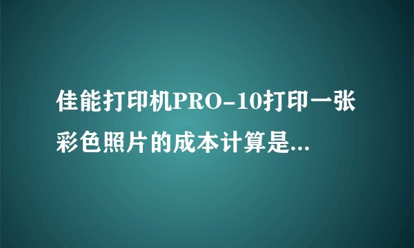 佳能打印机PRO-10打印一张彩色照片的成本计算是多少？如何计算