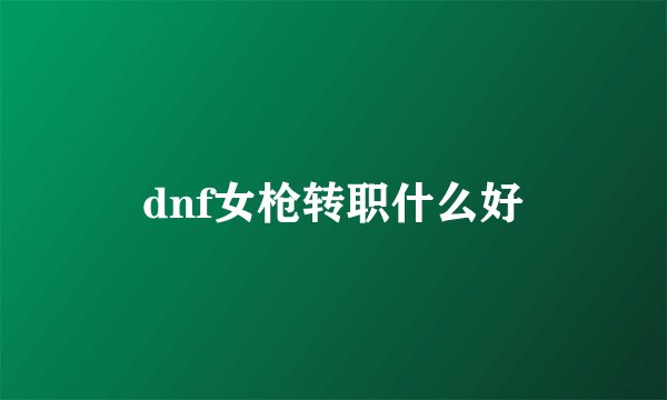 dnf女枪转职什么好