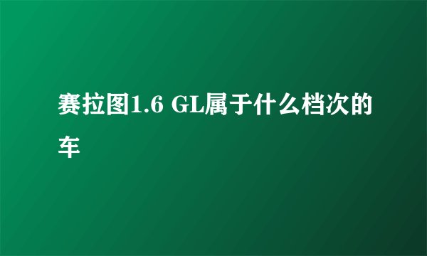 赛拉图1.6 GL属于什么档次的车