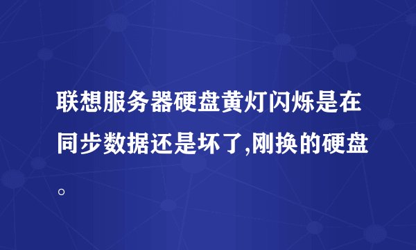 联想服务器硬盘黄灯闪烁是在同步数据还是坏了,刚换的硬盘。