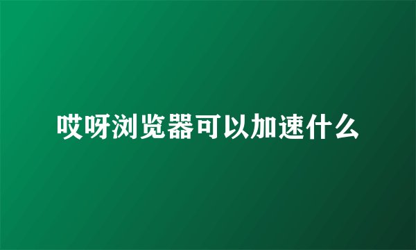 哎呀浏览器可以加速什么
