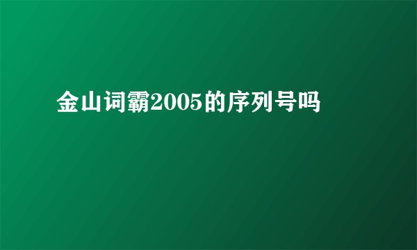 金山词霸2005的序列号吗