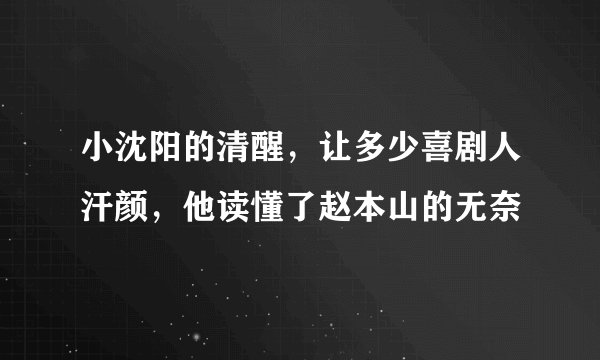 小沈阳的清醒，让多少喜剧人汗颜，他读懂了赵本山的无奈