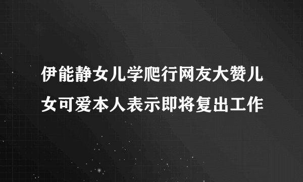 伊能静女儿学爬行网友大赞儿女可爱本人表示即将复出工作