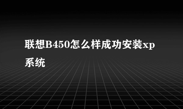 联想B450怎么样成功安装xp系统