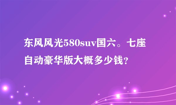 东风风光580suv国六。七座自动豪华版大概多少钱？