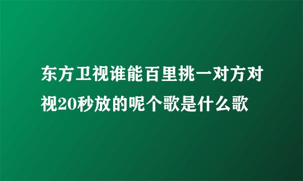 东方卫视谁能百里挑一对方对视20秒放的呢个歌是什么歌