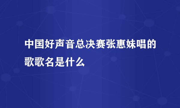 中国好声音总决赛张惠妹唱的歌歌名是什么
