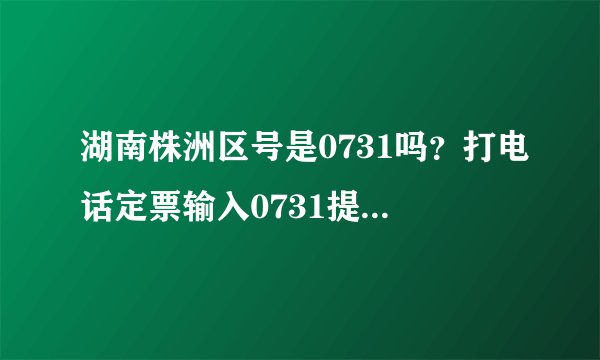 湖南株洲区号是0731吗？打电话定票输入0731提示是错误 求解释？