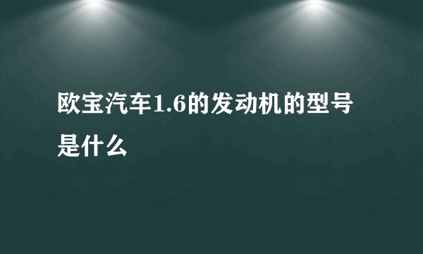 欧宝汽车1.6的发动机的型号是什么