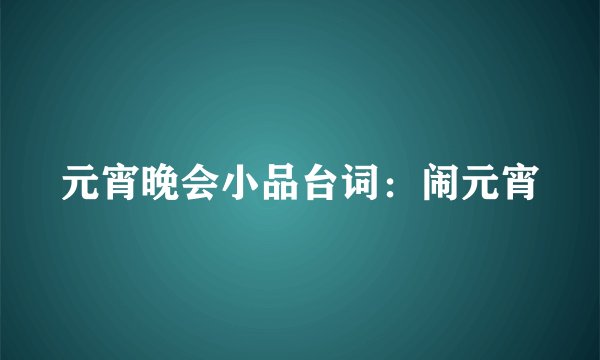 元宵晚会小品台词：闹元宵