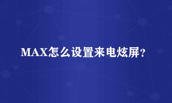 MAX怎么设置来电炫屏？