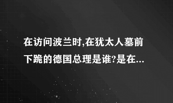 在访问波兰时,在犹太人墓前下跪的德国总理是谁?是在哪一年?