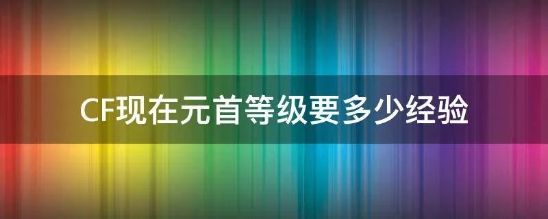 CF现在元首等级要多少经验