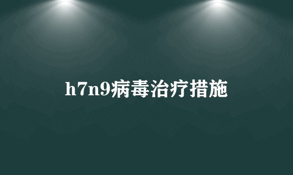 h7n9病毒治疗措施