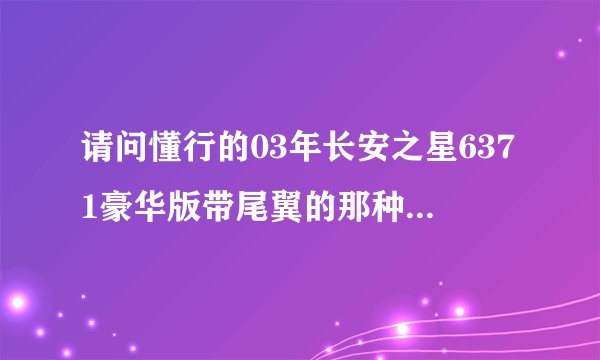 请问懂行的03年长安之星6371豪华版带尾翼的那种值多少钱！