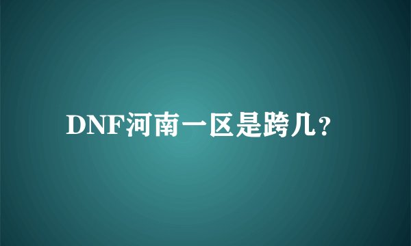 DNF河南一区是跨几？