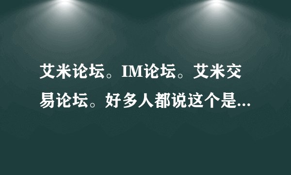 艾米论坛。IM论坛。艾米交易论坛。好多人都说这个是骗子论坛，管理员和新坛主一起骗人QQ，骗人抵押金，，