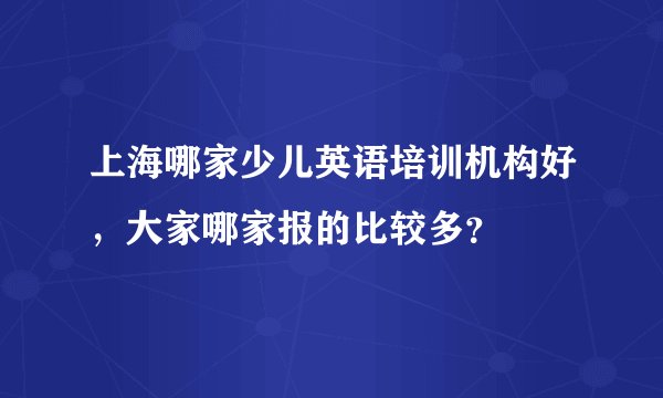 上海哪家少儿英语培训机构好，大家哪家报的比较多？