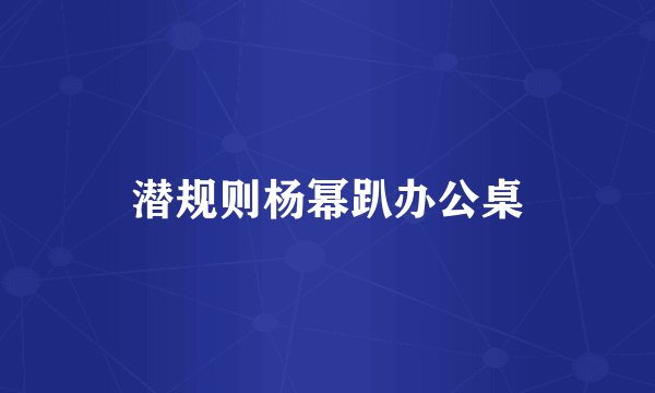 潜规则杨幂趴办公桌