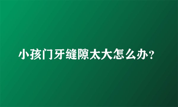 小孩门牙缝隙太大怎么办？