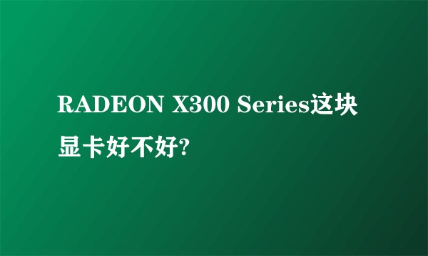 RADEON X300 Series这块显卡好不好?