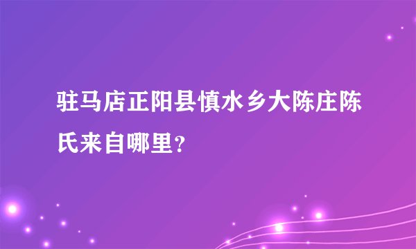 驻马店正阳县慎水乡大陈庄陈氏来自哪里？