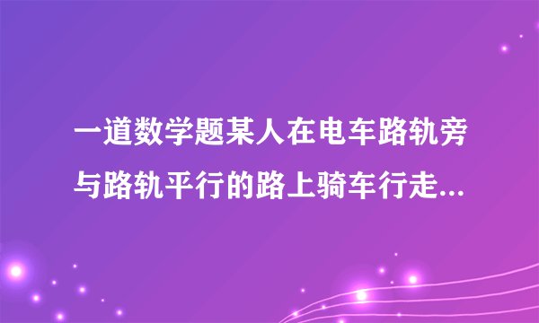 一道数学题某人在电车路轨旁与路轨平行的路上骑车行走,每隔六分钟有一部电车从后面驶向前面,每隔二分钟有一部电车从对面是向后面,假设电车和此人行驶的速度都不变（分别用u1、u2表示）,求电车每隔几分钟从车站开出一部?用二元一次方程组答！O(∩_∩)O谢谢