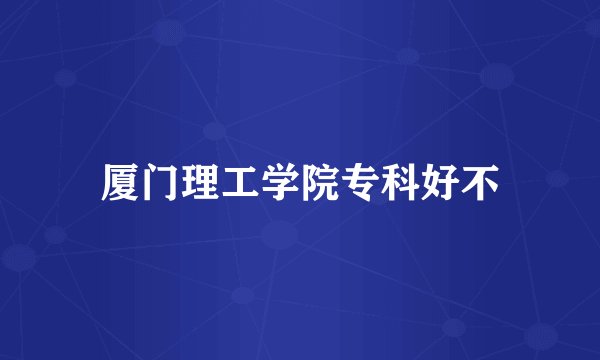 厦门理工学院专科好不