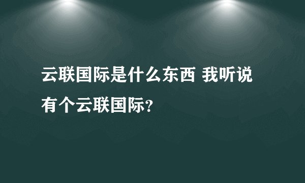 云联国际是什么东西 我听说有个云联国际？