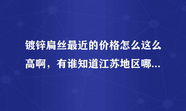 镀锌扁丝最近的价格怎么这么高啊，有谁知道江苏地区哪里的扁丝质量好，还便宜点的吗