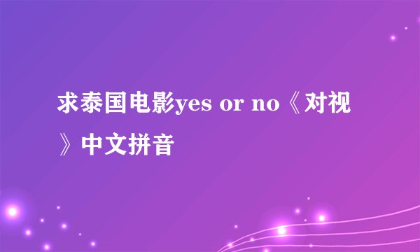 求泰国电影yes or no《对视》中文拼音