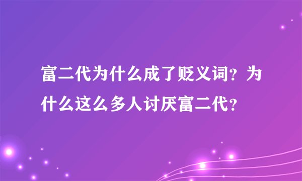 富二代为什么成了贬义词？为什么这么多人讨厌富二代？