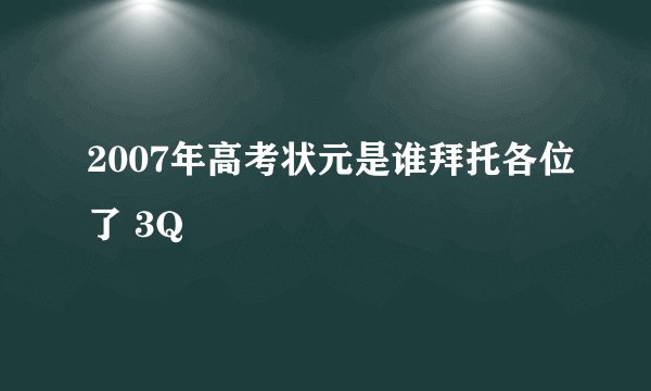 2007年高考状元是谁拜托各位了 3Q