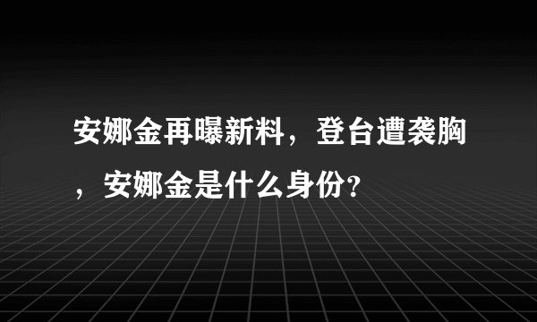安娜金再曝新料，登台遭袭胸，安娜金是什么身份？