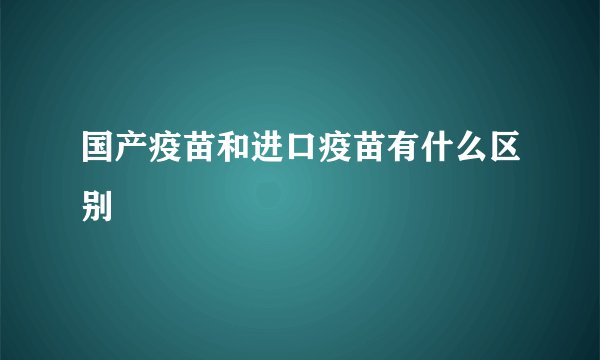 国产疫苗和进口疫苗有什么区别