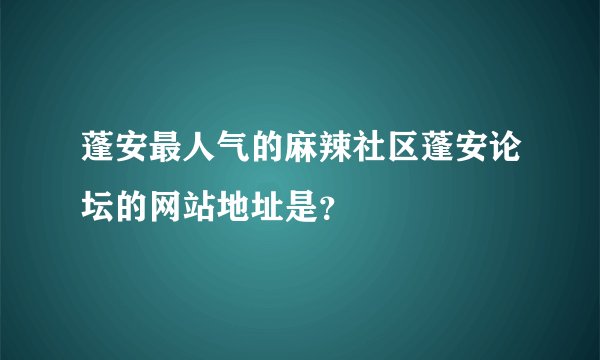 蓬安最人气的麻辣社区蓬安论坛的网站地址是？