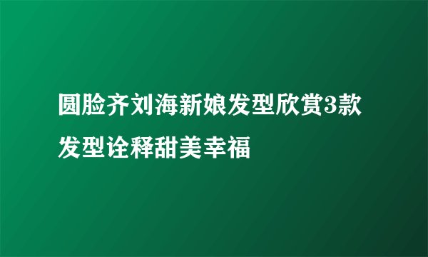 圆脸齐刘海新娘发型欣赏3款发型诠释甜美幸福
