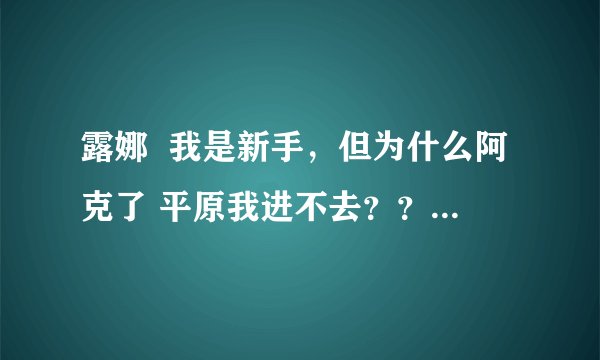 露娜  我是新手，但为什么阿克了 平原我进不去？？？~~~~(>_<)~~~~ 失败啊