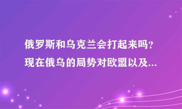 俄罗斯和乌克兰会打起来吗？现在俄乌的局势对欧盟以及美国有什么影响？中国的立场应该如何？