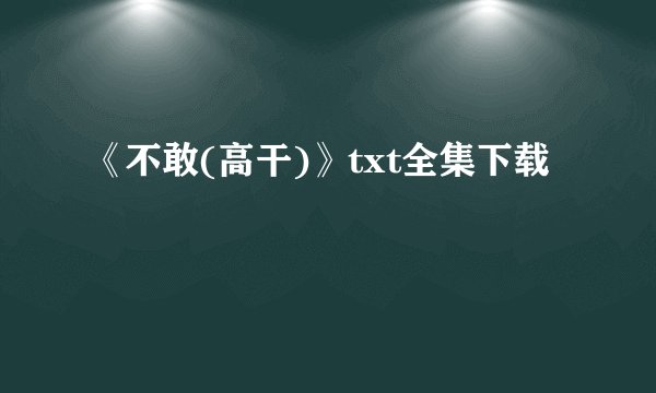 《不敢(高干)》txt全集下载