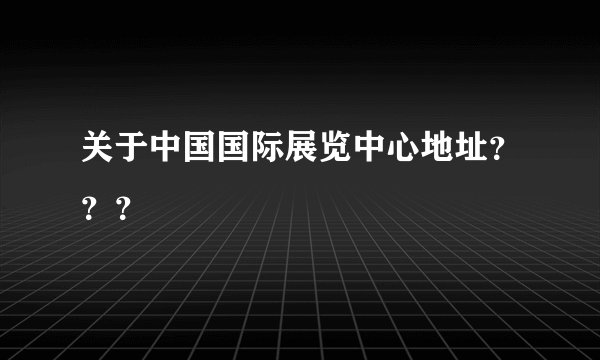 关于中国国际展览中心地址？？？