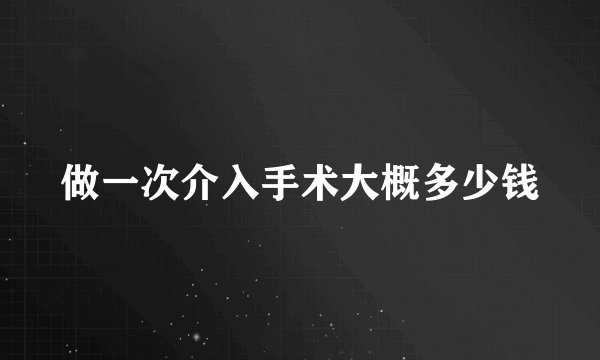 做一次介入手术大概多少钱