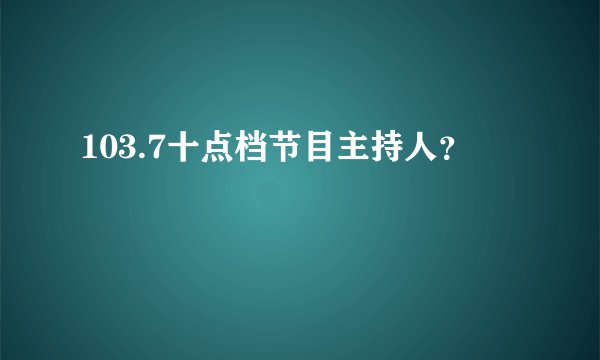 103.7十点档节目主持人？