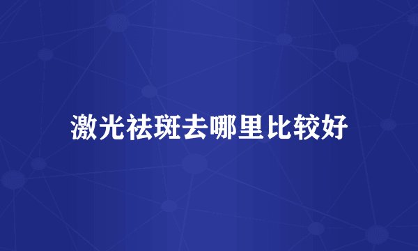 激光祛斑去哪里比较好