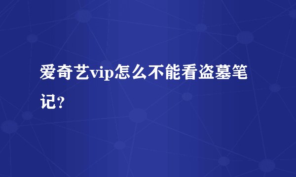 爱奇艺vip怎么不能看盗墓笔记？