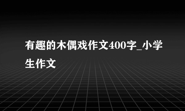 有趣的木偶戏作文400字_小学生作文