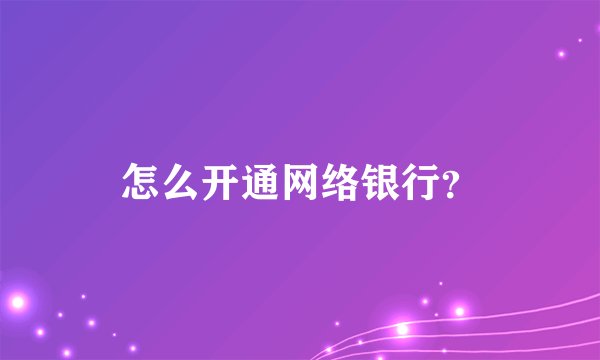 怎么开通网络银行？